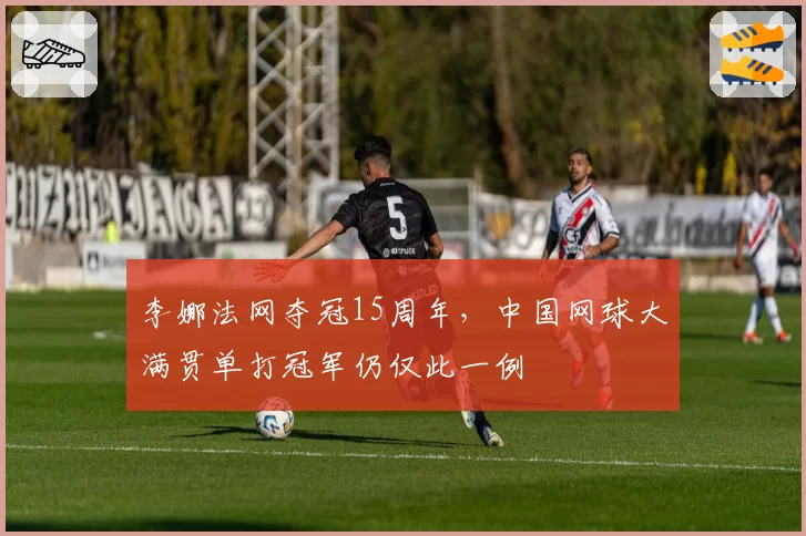 李娜法网夺冠15周年,中国网球大满贯单打冠军仍仅此一例