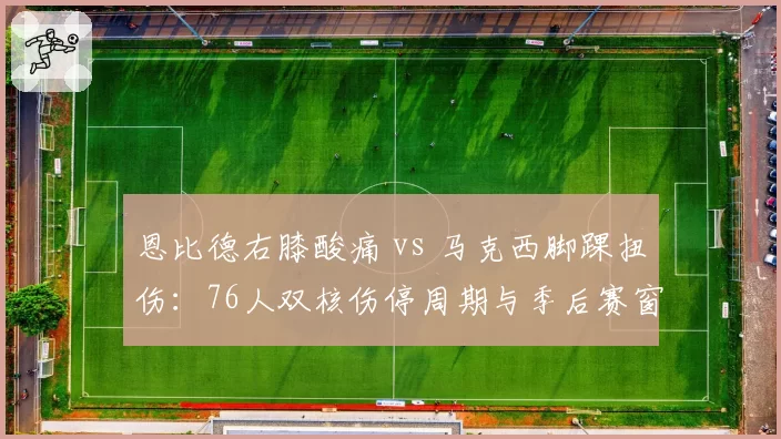 恩比德右膝酸痛 vs 马克西脚踝扭伤:76人双核伤停周期与季后赛窗口