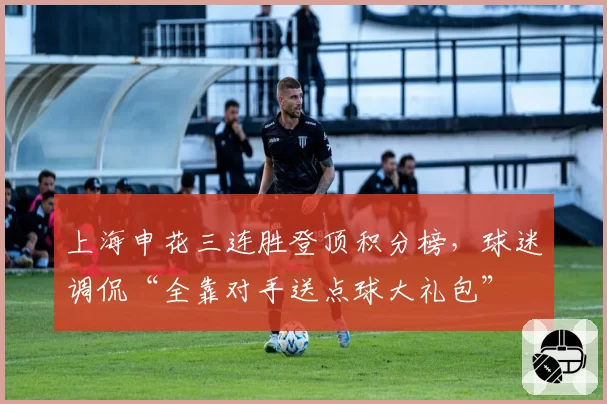 上海申花三连胜登顶积分榜，球迷调侃“全靠对手送点球大礼包”