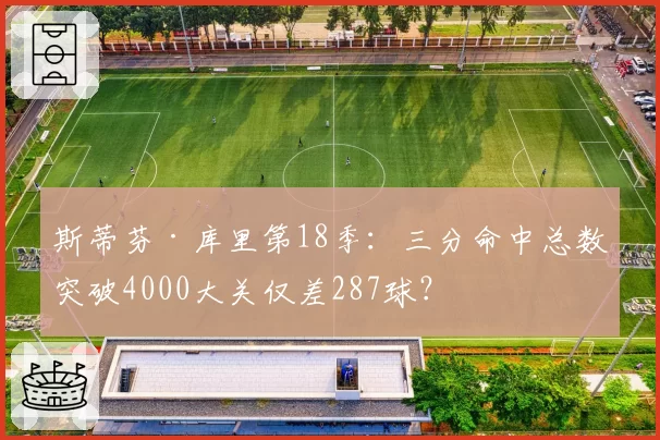 斯蒂芬·库里第18季：三分命中总数突破4000大关仅差287球？