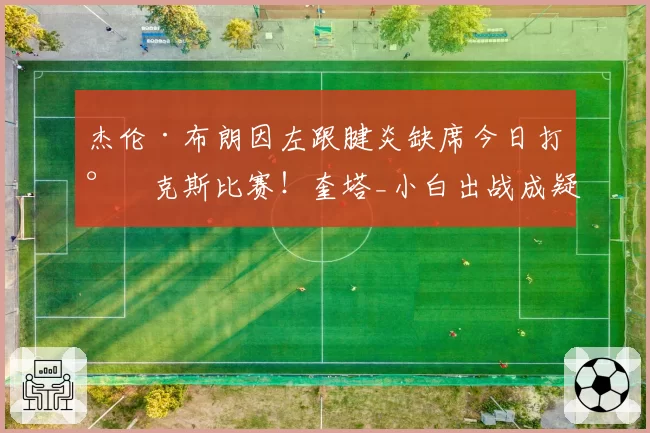 杰伦·布朗因左跟腱炎缺席今日打尼克斯比赛！奎塔_小白出战成疑