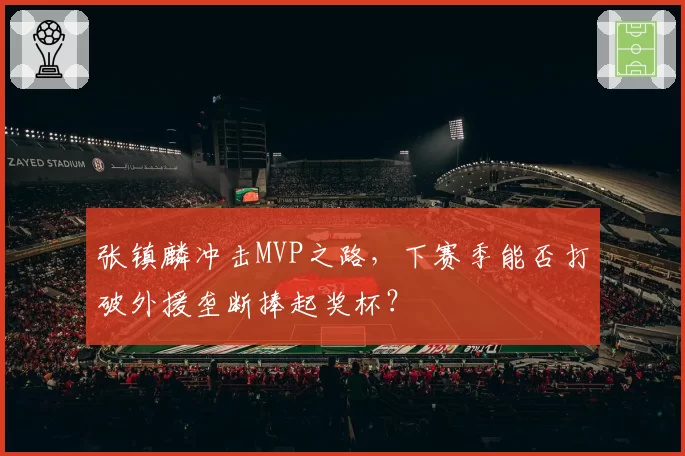 张镇麟冲击MVP之路，下赛季能否打破外援垄断捧起奖杯？