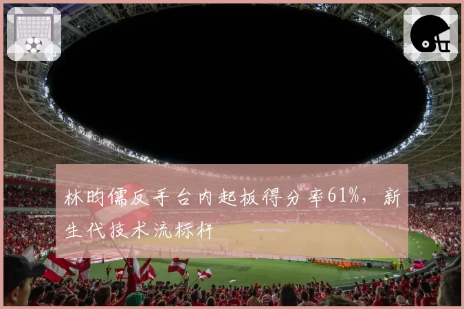 林昀儒反手台内起板得分率61%，新生代技术流标杆
