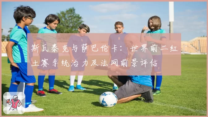 斯瓦泰克与萨巴伦卡：世界前二红土赛季统治力及法网前景评估