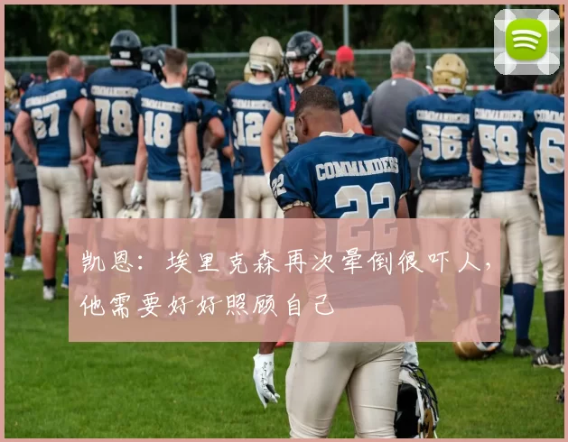 凯恩:埃里克森再次晕倒很吓人,他需要好好照顾自己