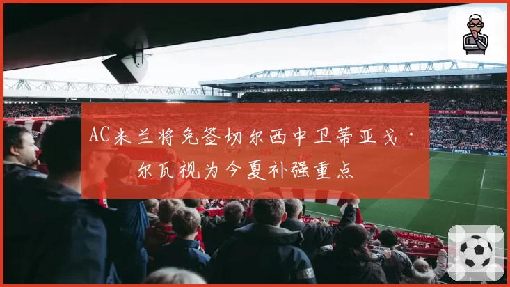 AC米兰将免签切尔西中卫蒂亚戈·席尔瓦视为今夏补强重点