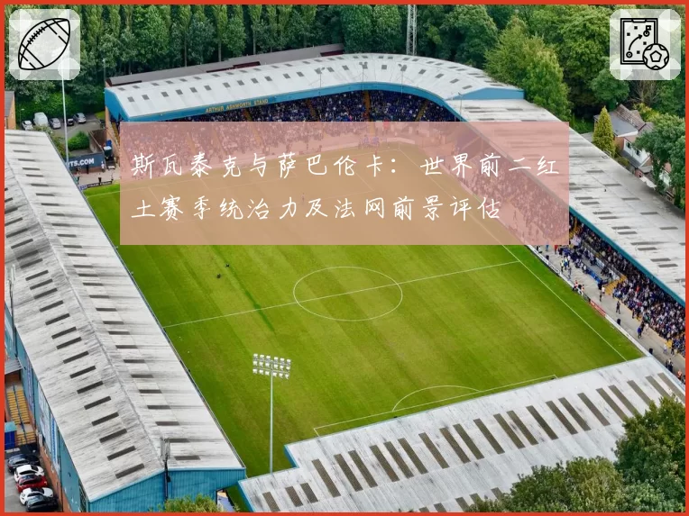 斯瓦泰克与萨巴伦卡：世界前二红土赛季统治力及法网前景评估