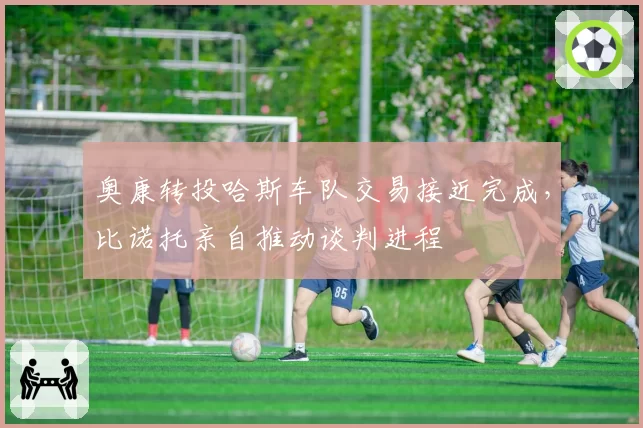 奥康转投哈斯车队交易接近完成，比诺托亲自推动谈判进程