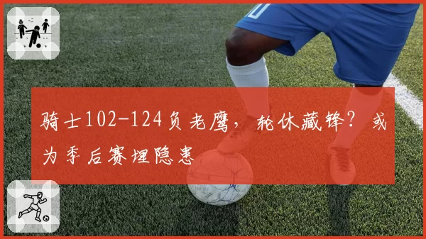 骑士102-124负老鹰，轮休藏锋？或为季后赛埋隐患