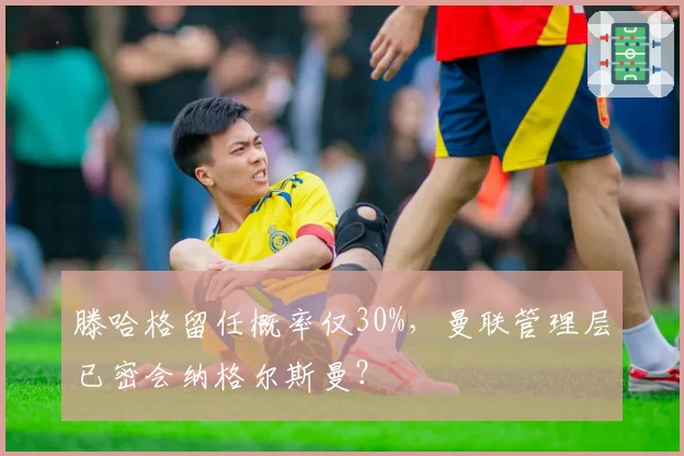 滕哈格留任概率仅30%，曼联管理层已密会纳格尔斯曼？