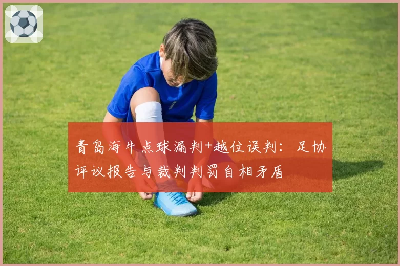 青岛海牛点球漏判+越位误判:足协评议报告与裁判判罚自相矛盾