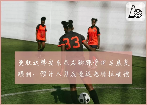 曼联边锋安东尼右脚踝骨折后康复顺利,预计八月底重返老特拉福德