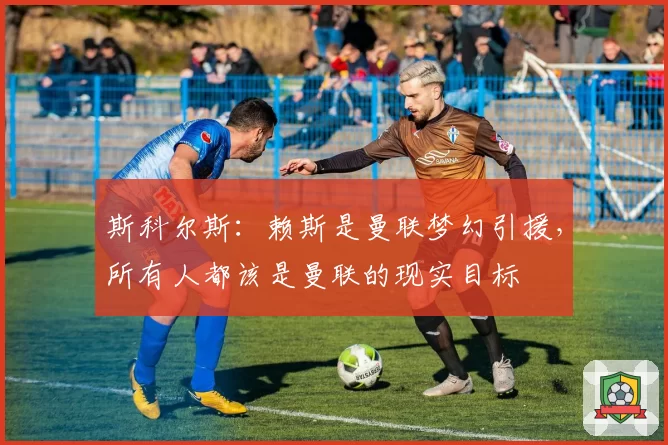 斯科尔斯：赖斯是曼联梦幻引援，所有人都该是曼联的现实目标