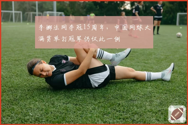 李娜法网夺冠15周年,中国网球大满贯单打冠军仍仅此一例