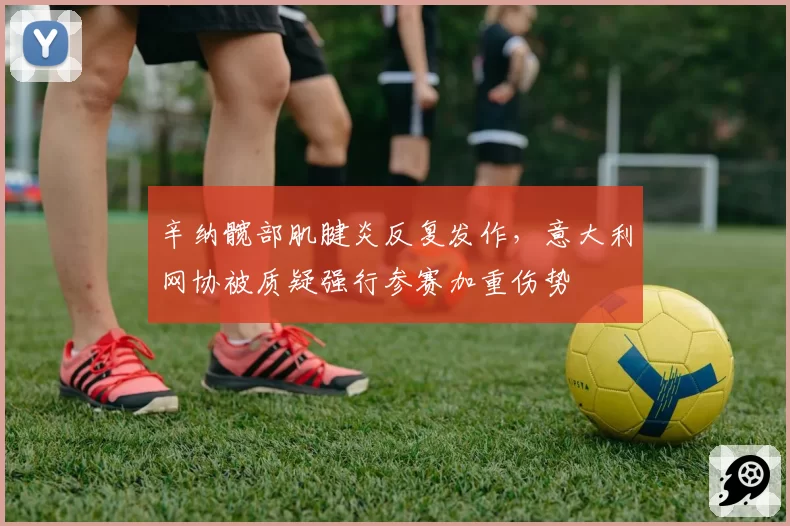 辛纳髋部肌腱炎反复发作，意大利网协被质疑强行参赛加重伤势