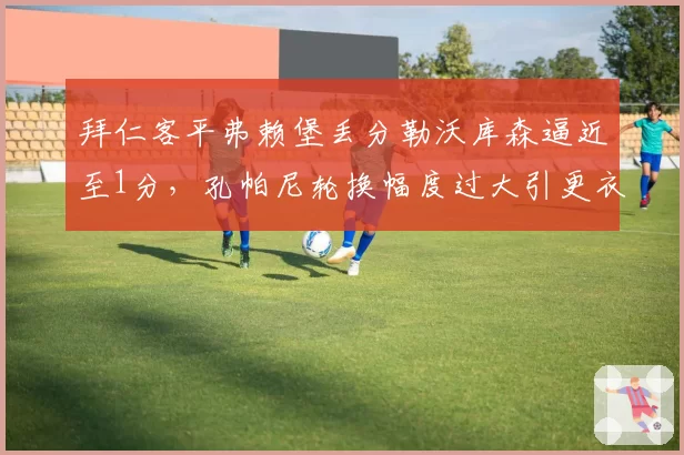 拜仁客平弗赖堡丢分勒沃库森逼近至1分,孔帕尼轮换幅度过大引更衣室不满?