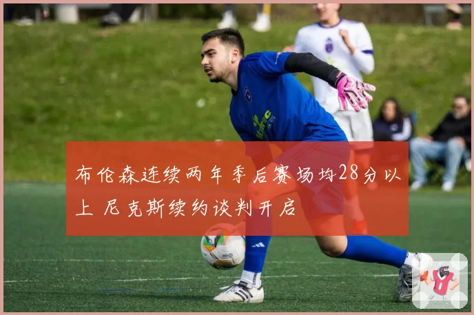 布伦森连续两年季后赛场均28分以上 尼克斯续约谈判开启