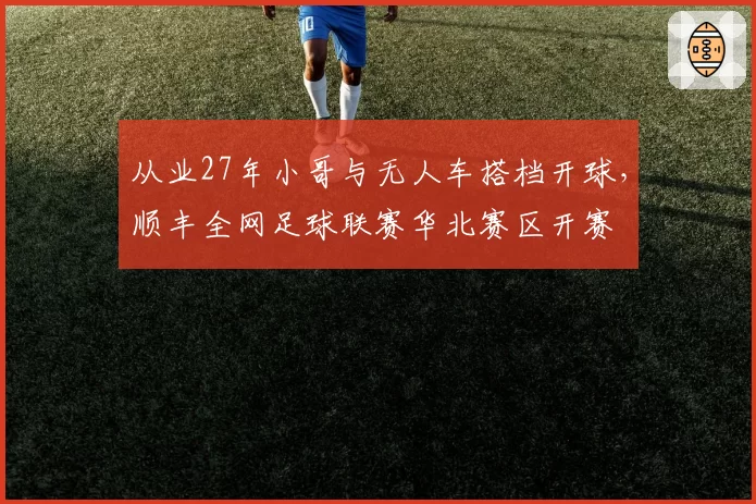 从业27年小哥与无人车搭档开球，顺丰全网足球联赛华北赛区开赛