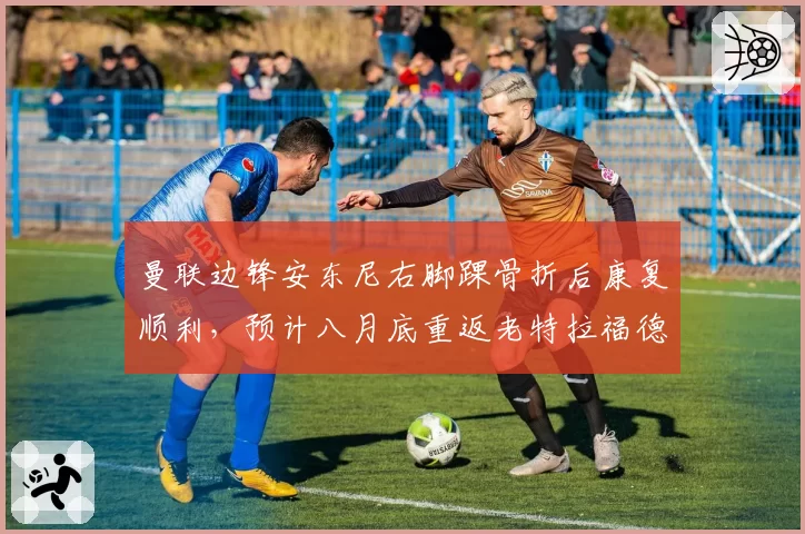 曼联边锋安东尼右脚踝骨折后康复顺利,预计八月底重返老特拉福德