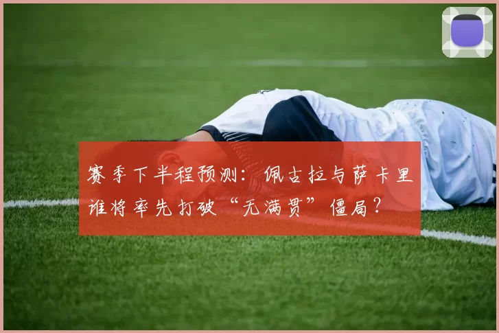 赛季下半程预测：佩古拉与萨卡里谁将率先打破“无满贯”僵局？