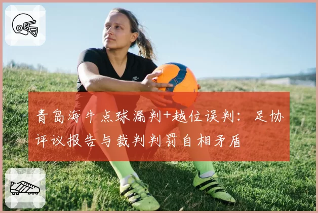 青岛海牛点球漏判+越位误判:足协评议报告与裁判判罚自相矛盾