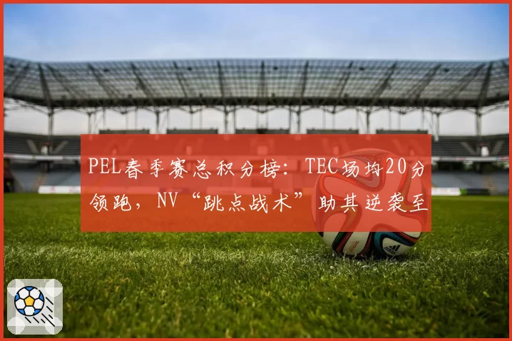 PEL春季赛总积分榜:TEC场均20分领跑,NV“跳点战术”助其逆袭至前三