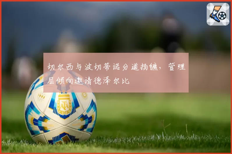切尔西与波切蒂诺分道扬镳，管理层倾向邀请德泽尔比