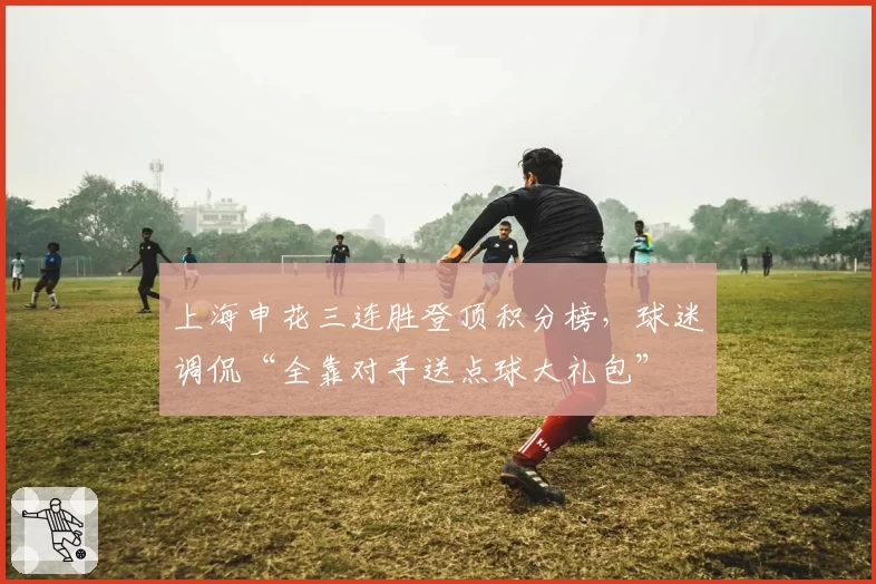上海申花三连胜登顶积分榜，球迷调侃“全靠对手送点球大礼包”