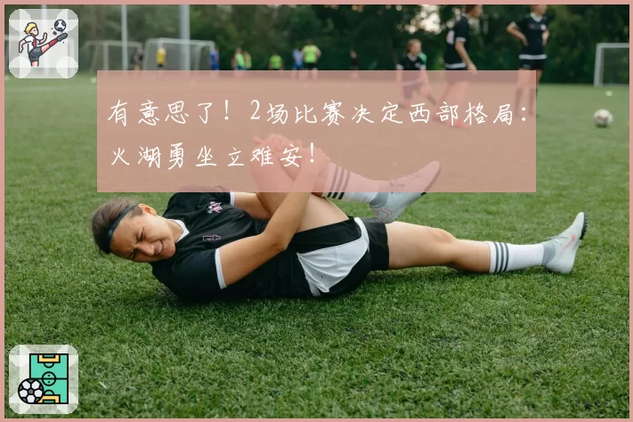 有意思了！2场比赛决定西部格局：火湖勇坐立难安！