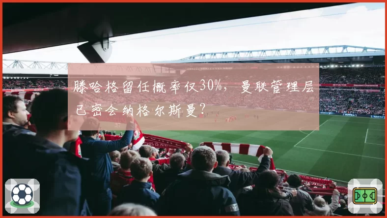 滕哈格留任概率仅30%，曼联管理层已密会纳格尔斯曼？