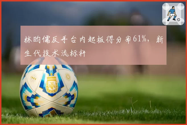 林昀儒反手台内起板得分率61%，新生代技术流标杆