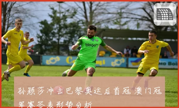 孙颖莎冲击巴黎奥运后首冠 澳门冠军赛签表形势分析