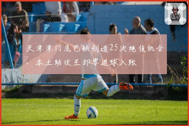 天津津门虎巴顿创造25次绝佳机会，本土助攻王却零进球入账