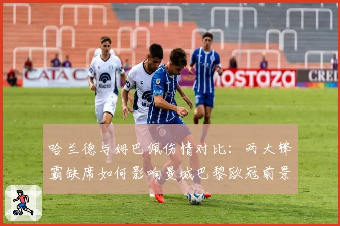 哈兰德与姆巴佩伤情对比：两大锋霸缺席如何影响曼城巴黎欧冠前景