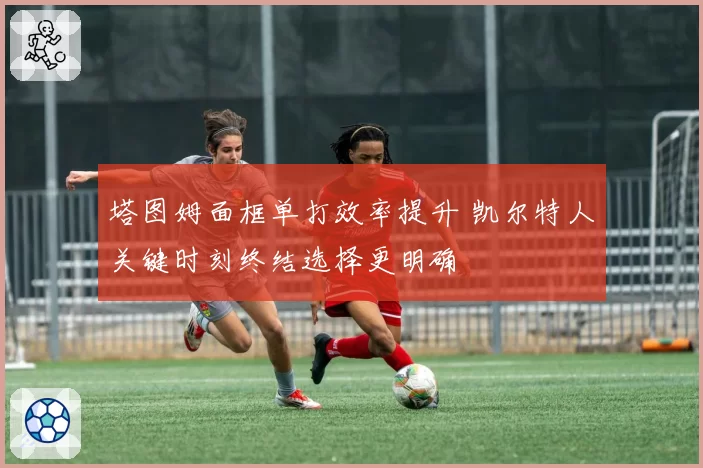 塔图姆面框单打效率提升 凯尔特人关键时刻终结选择更明确