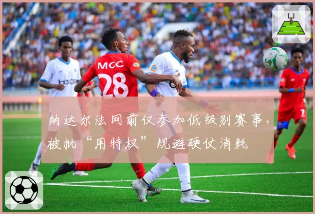 纳达尔法网前仅参加低级别赛事，被批“用特权”规避硬仗消耗