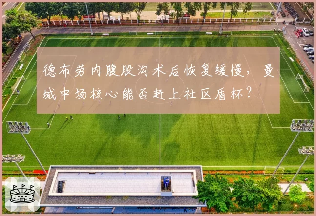 德布劳内腹股沟术后恢复缓慢，曼城中场核心能否赶上社区盾杯？