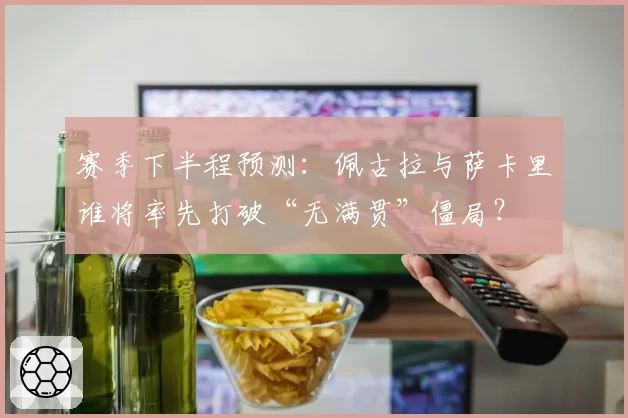 赛季下半程预测：佩古拉与萨卡里谁将率先打破“无满贯”僵局？