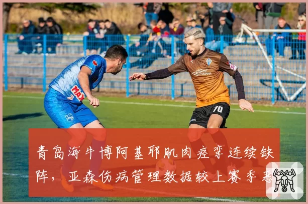 青岛海牛博阿基耶肌肉痉挛连续缺阵，亚森伤病管理数据较上赛季恶化20%