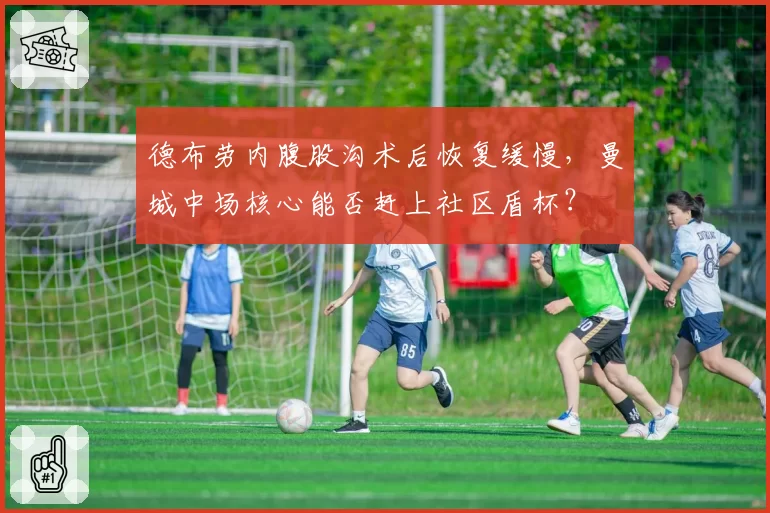 德布劳内腹股沟术后恢复缓慢，曼城中场核心能否赶上社区盾杯？