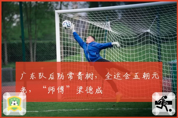 广东队后防常青树，全运会五朝元老，“师傅”梁德成