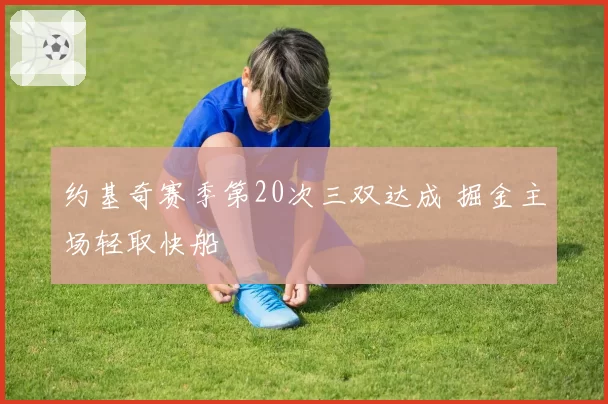 约基奇赛季第20次三双达成 掘金主场轻取快船