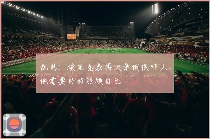 凯恩:埃里克森再次晕倒很吓人,他需要好好照顾自己