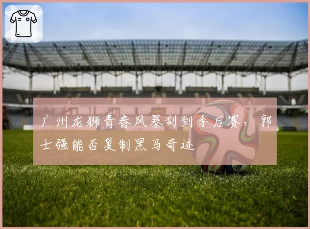 广州龙狮青春风暴刮到季后赛，郭士强能否复制黑马奇迹