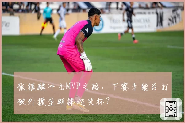 张镇麟冲击MVP之路，下赛季能否打破外援垄断捧起奖杯？