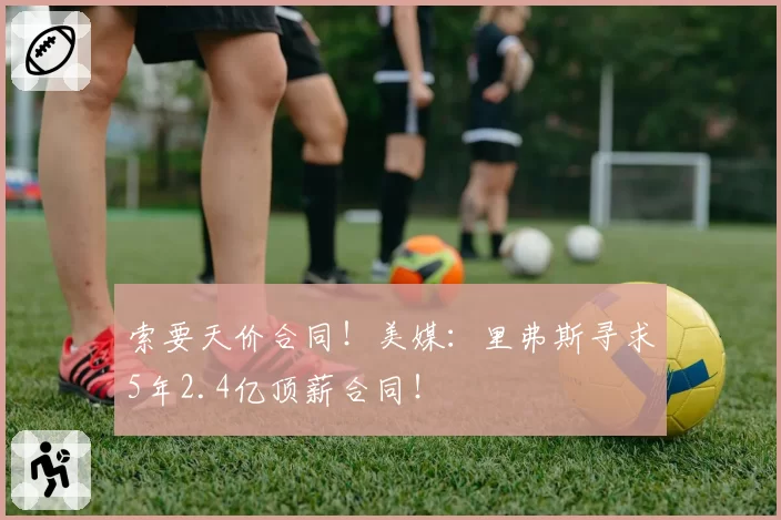 索要天价合同！美媒：里弗斯寻求5年2.4亿顶薪合同！