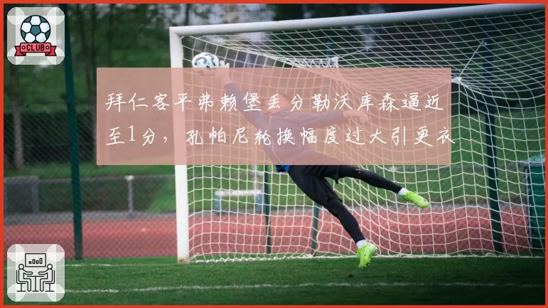 拜仁客平弗赖堡丢分勒沃库森逼近至1分,孔帕尼轮换幅度过大引更衣室不满?