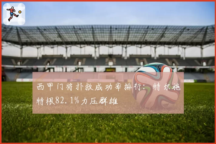 西甲门将扑救成功率排行:特尔施特根82.1%力压群雄