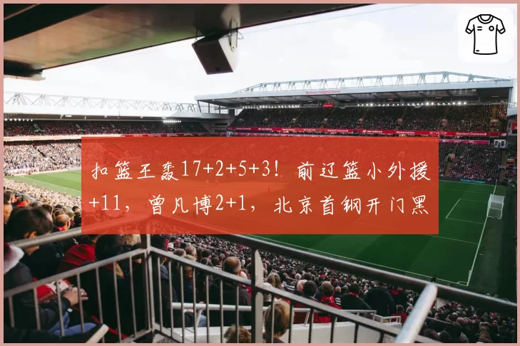 扣篮王轰17+2+5+3！前辽篮小外援+11，曾凡博2+1，北京首钢开门黑