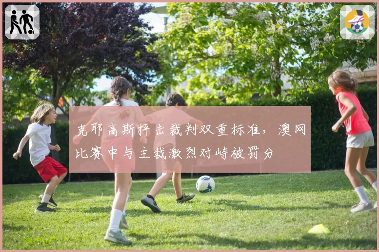 克耶高斯抨击裁判双重标准,澳网比赛中与主裁激烈对峙被罚分